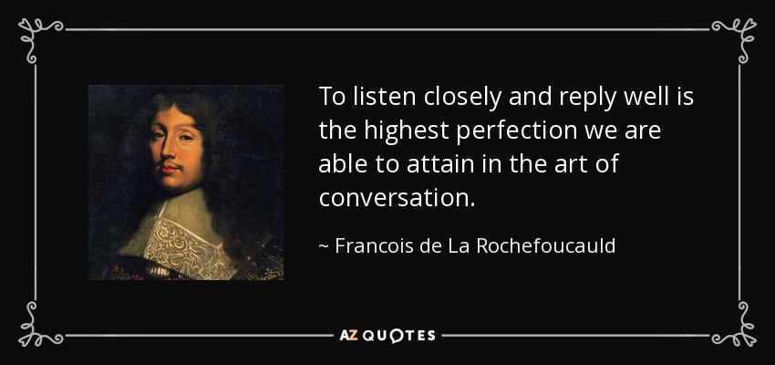 To listen closely and reply well is the highest perfection we are able to attain in the art of conversation. - Francois de La Rochefoucauld