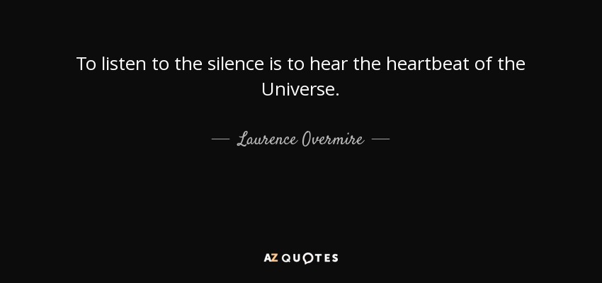 To listen to the silence is to hear the heartbeat of the Universe. - Laurence Overmire