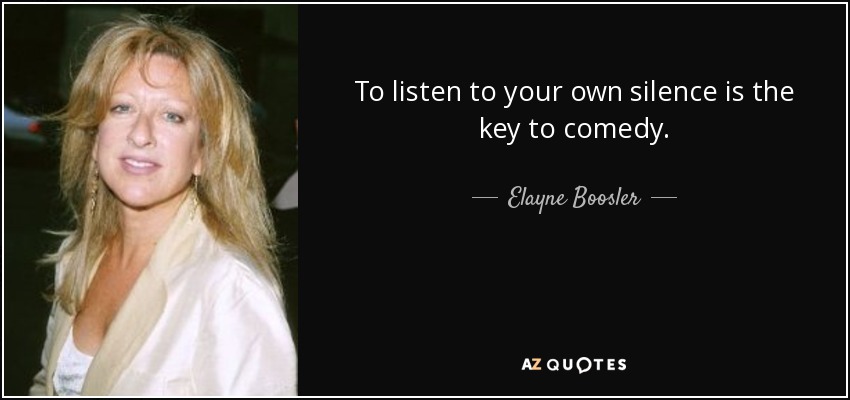 To listen to your own silence is the key to comedy. - Elayne Boosler