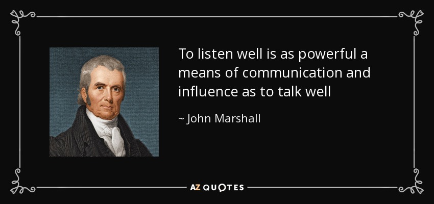 To listen well is as powerful a means of communication and influence as to talk well - John Marshall