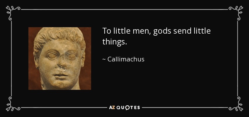 To little men, gods send little things. - Callimachus