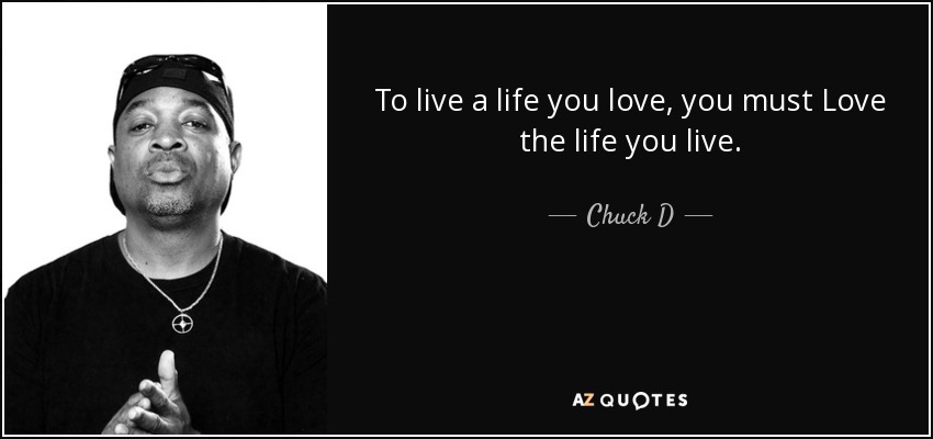 To live a life you love, you must Love the life you live. - Chuck D