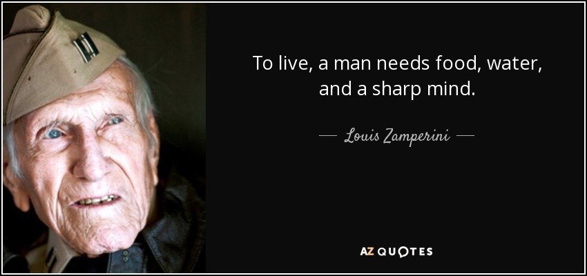 To live, a man needs food, water, and a sharp mind. - Louis Zamperini