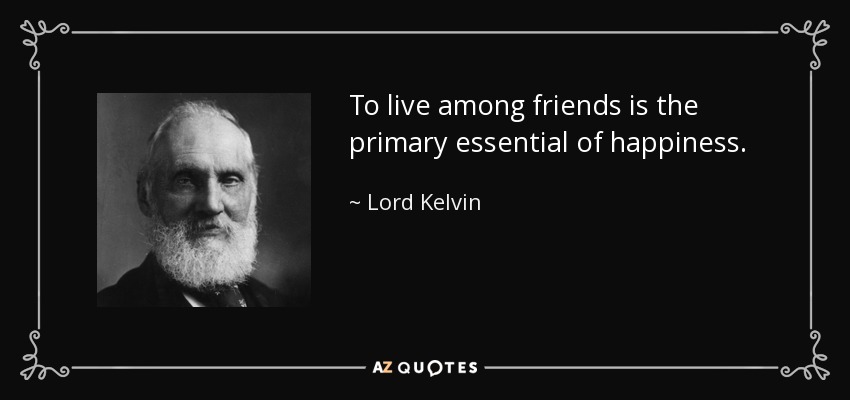 To live among friends is the primary essential of happiness. - Lord Kelvin