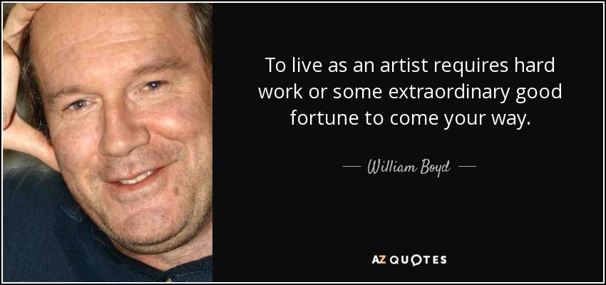 To live as an artist requires hard work or some extraordinary good fortune to come your way. - William Boyd