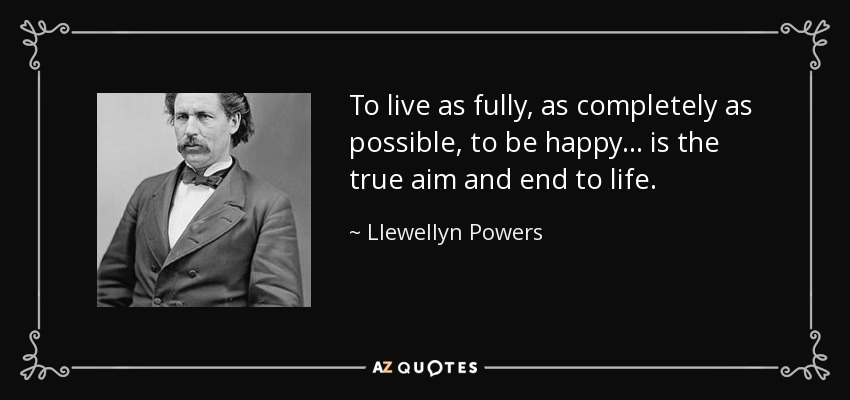 To live as fully, as completely as possible, to be happy ... is the true aim and end to life. - Llewellyn Powers