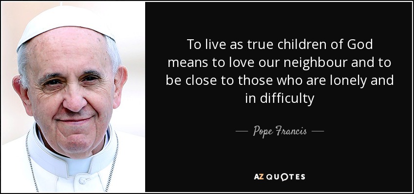 To live as true children of God means to love our neighbour and to be close to those who are lonely and in difficulty - Pope Francis