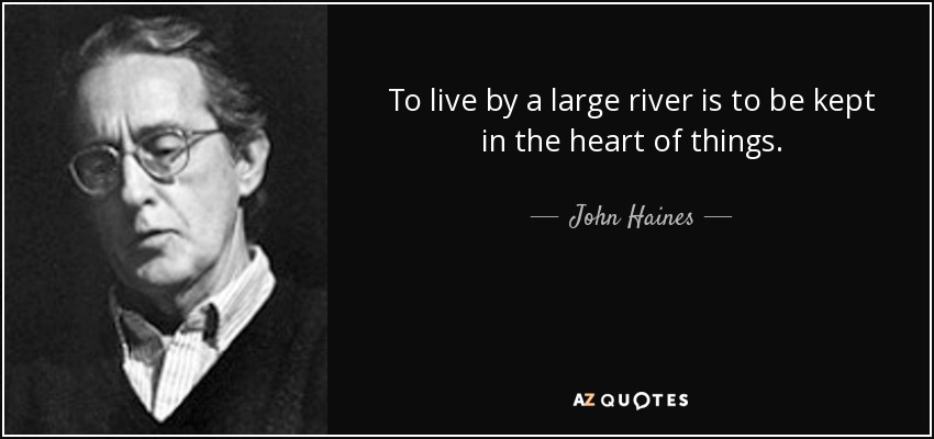 To live by a large river is to be kept in the heart of things. - John Haines