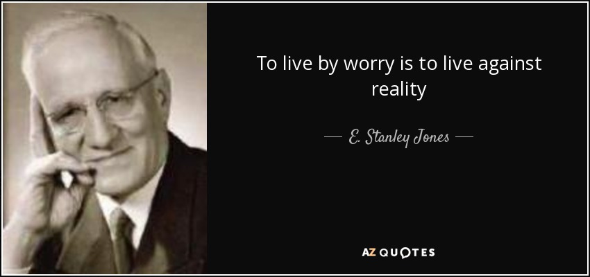 To live by worry is to live against reality - E. Stanley Jones