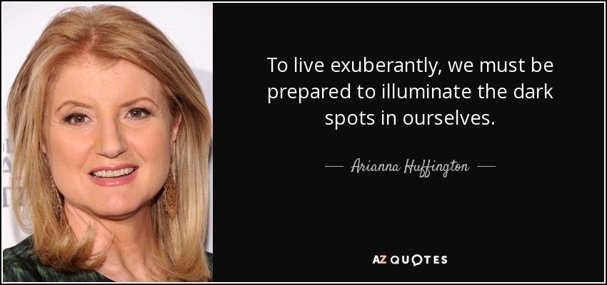 To live exuberantly, we must be prepared to illuminate the dark spots in ourselves. - Arianna Huffington