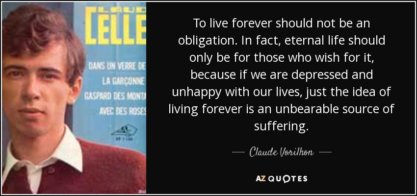 To live forever should not be an obligation. In fact, eternal life should only be for those who wish for it, because if we are depressed and unhappy with our lives, just the idea of living forever is an unbearable source of suffering. - Claude Vorilhon