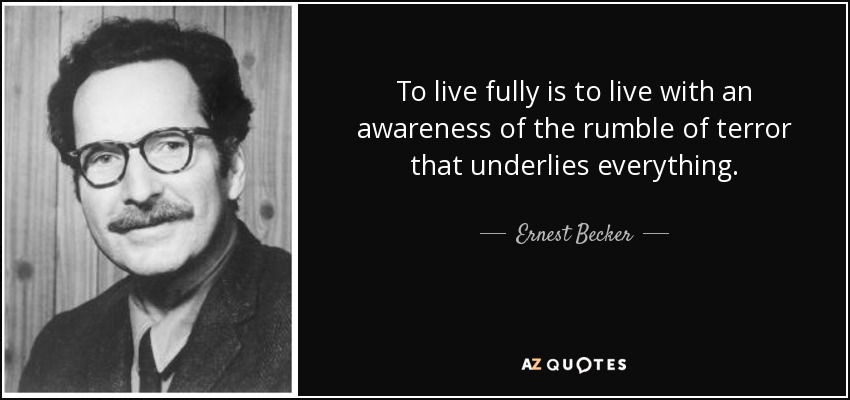 To live fully is to live with an awareness of the rumble of terror that underlies everything. - Ernest Becker