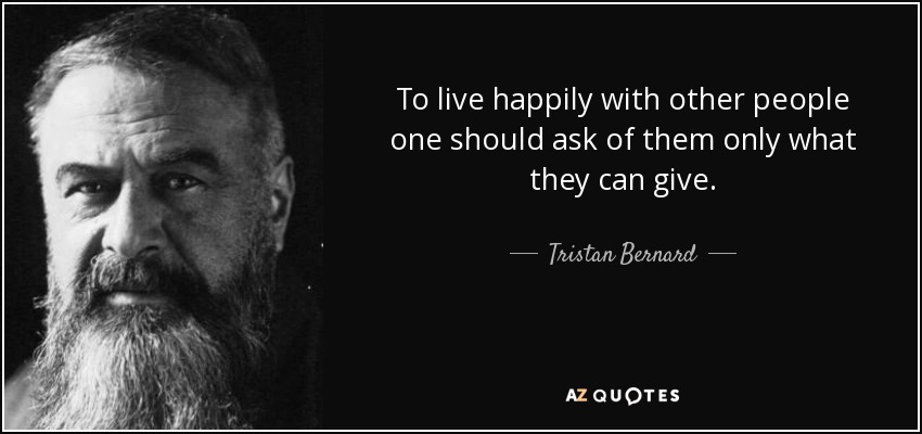 To live happily with other people one should ask of them only what they can give. - Tristan Bernard