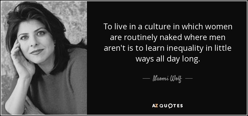 To live in a culture in which women are routinely naked where men aren't is to learn inequality in little ways all day long. - Naomi Wolf