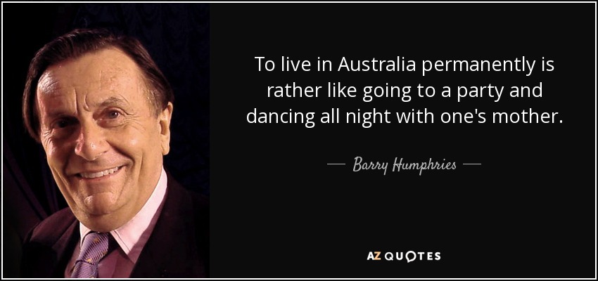 To live in Australia permanently is rather like going to a party and dancing all night with one's mother. - Barry Humphries