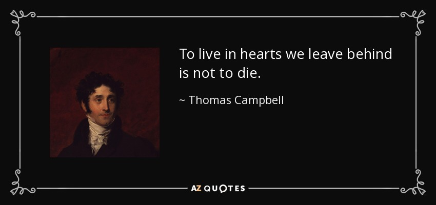 To live in hearts we leave behind is not to die. - Thomas Campbell