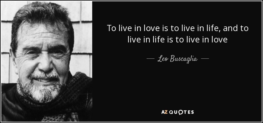 To live in love is to live in life, and to live in life is to live in love - Leo Buscaglia
