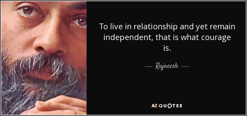 To live in relationship and yet remain independent, that is what courage is. - Rajneesh