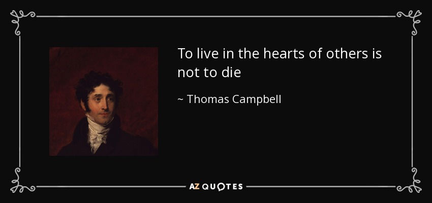 To live in the hearts of others is not to die - Thomas Campbell