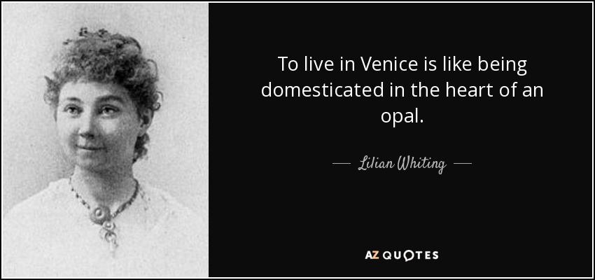 To live in Venice is like being domesticated in the heart of an opal. - Lilian Whiting