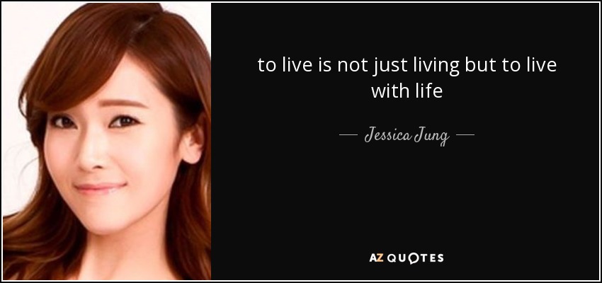 to live is not just living but to live with life - Jessica Jung