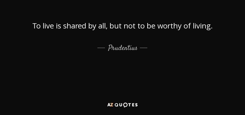 To live is shared by all, but not to be worthy of living. - Prudentius