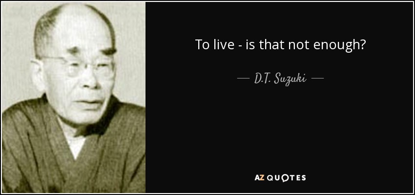 To live - is that not enough? - D.T. Suzuki