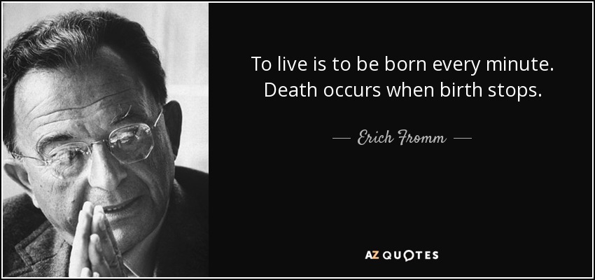 To live is to be born every minute. Death occurs when birth stops. - Erich Fromm