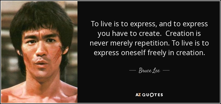 To live is to express, and to express you have to create. Creation is never merely repetition. To live is to express oneself freely in creation. - Bruce Lee