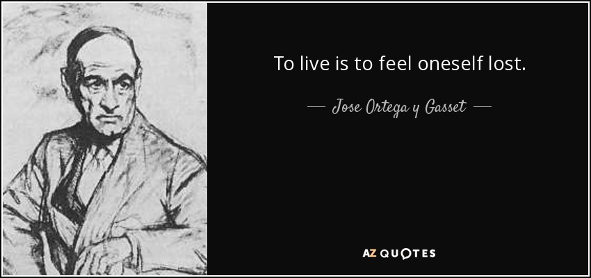 To live is to feel oneself lost. - Jose Ortega y Gasset