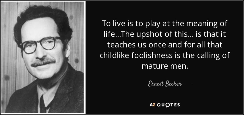 Ernest Becker quote: To live is to play at the meaning of lifeThe