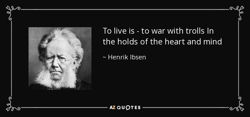 To live is - to war with trolls In the holds of the heart and mind - Henrik Ibsen