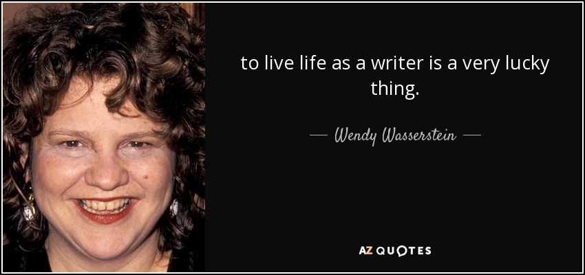 to live life as a writer is a very lucky thing. - Wendy Wasserstein