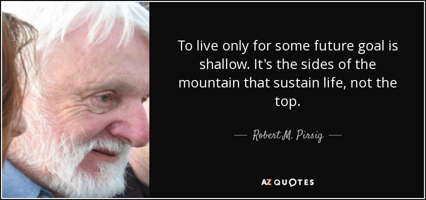 To live only for some future goal is shallow. It's the sides of the mountain that sustain life, not the top. - Robert M. Pirsig