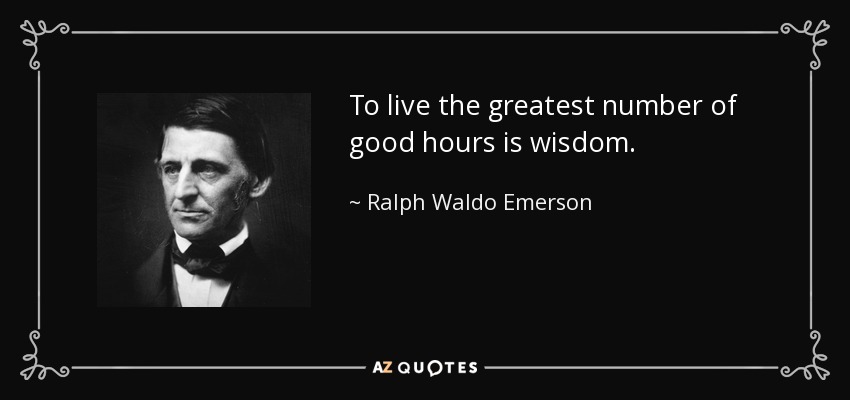 To live the greatest number of good hours is wisdom. - Ralph Waldo Emerson