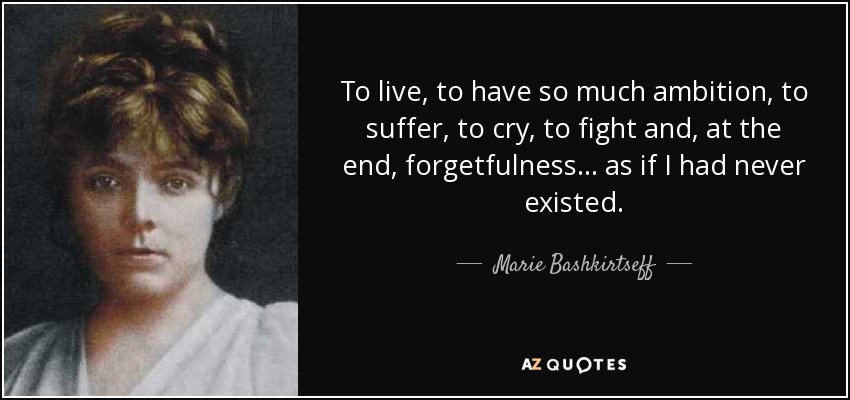 To live, to have so much ambition, to suffer, to cry, to fight and, at the end, forgetfulness ... as if I had never existed. - Marie Bashkirtseff