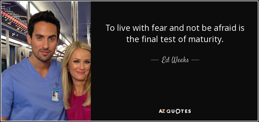 To live with fear and not be afraid is the final test of maturity. - Ed Weeks