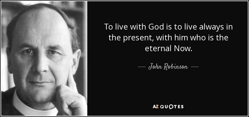 To live with God is to live always in the present, with him who is the eternal Now. - John Robinson