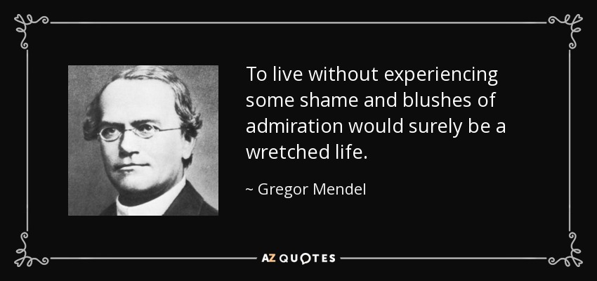 To live without experiencing some shame and blushes of admiration would surely be a wretched life. - Gregor Mendel