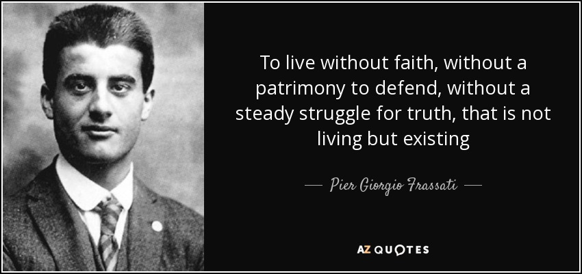To live without faith, without a patrimony to defend, without a steady struggle for truth, that is not living but existing - Pier Giorgio Frassati