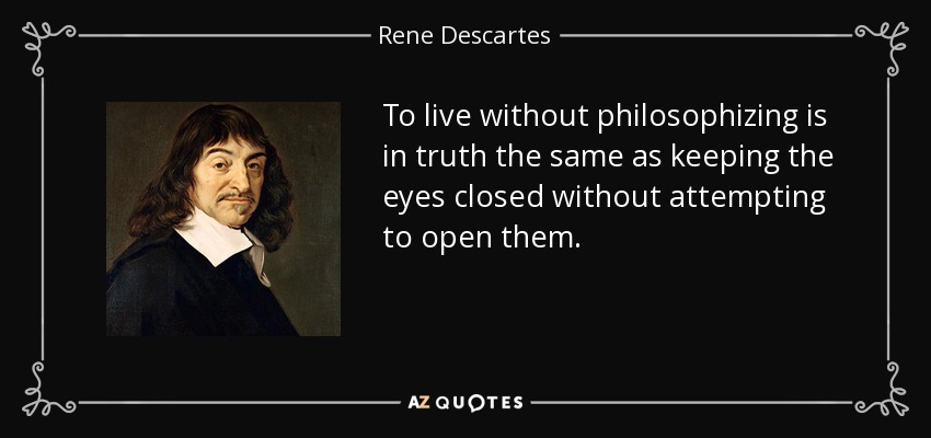 To live without philosophizing is in truth the same as keeping the eyes closed without attempting to open them. - Rene Descartes