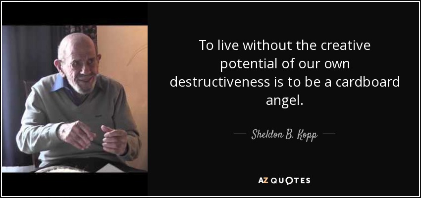 To live without the creative potential of our own destructiveness is to be a cardboard angel. - Sheldon B. Kopp