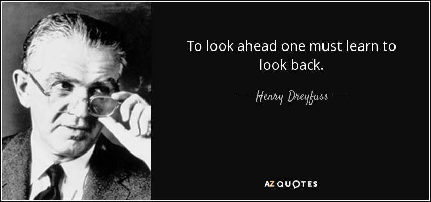 To look ahead one must learn to look back. - Henry Dreyfuss