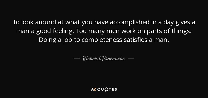 To look around at what you have accomplished in a day gives a man a good feeling. Too many men work on parts of things. Doing a job to completeness satisfies a man. - Richard Proenneke