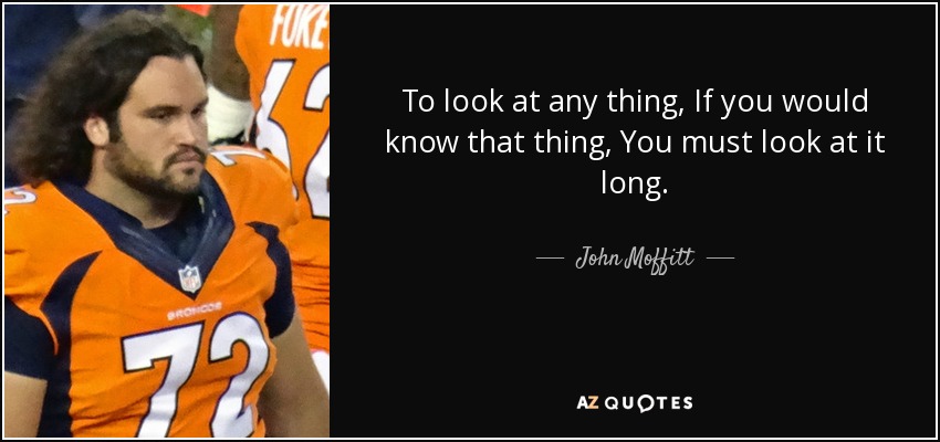 To look at any thing, If you would know that thing, You must look at it long. - John Moffitt