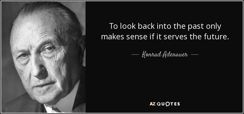 To look back into the past only makes sense if it serves the future. - Konrad Adenauer