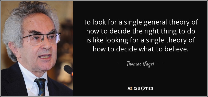 To look for a single general theory of how to decide the right thing to do is like looking for a single theory of how to decide what to believe. - Thomas Nagel