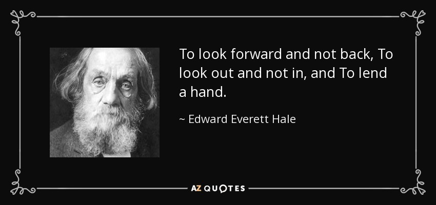 To look forward and not back, To look out and not in, and To lend a hand. - Edward Everett Hale