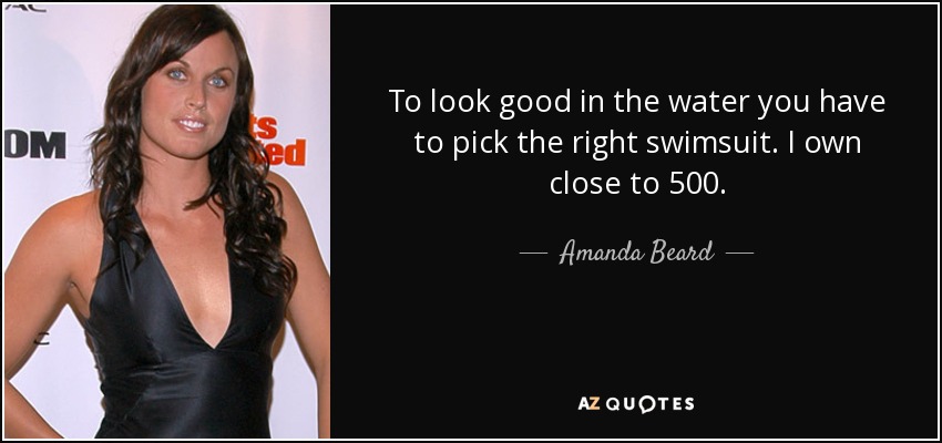 To look good in the water you have to pick the right swimsuit. I own close to 500. - Amanda Beard