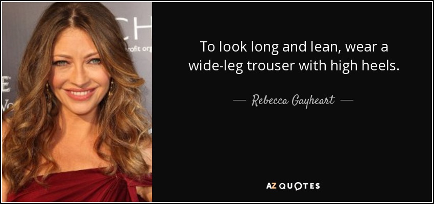 To look long and lean, wear a wide-leg trouser with high heels. - Rebecca Gayheart